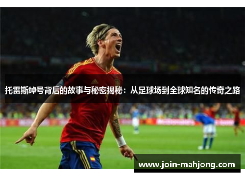 托雷斯绰号背后的故事与秘密揭秘：从足球场到全球知名的传奇之路