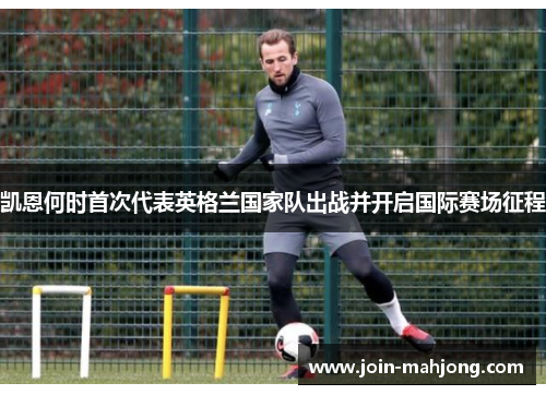 凯恩何时首次代表英格兰国家队出战并开启国际赛场征程