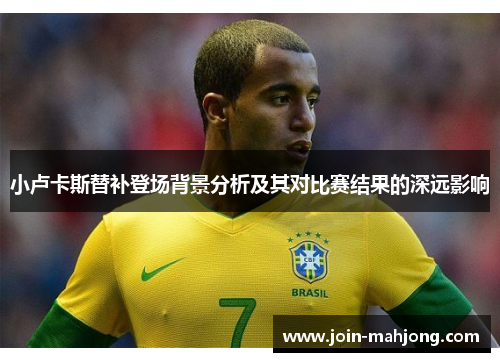 小卢卡斯替补登场背景分析及其对比赛结果的深远影响