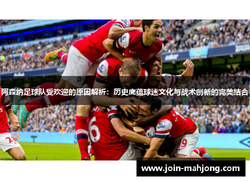 阿森纳足球队受欢迎的原因解析：历史底蕴球迷文化与战术创新的完美结合