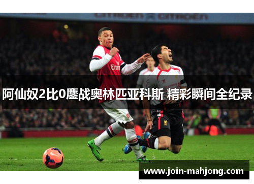 阿仙奴2比0鏖战奥林匹亚科斯 精彩瞬间全纪录