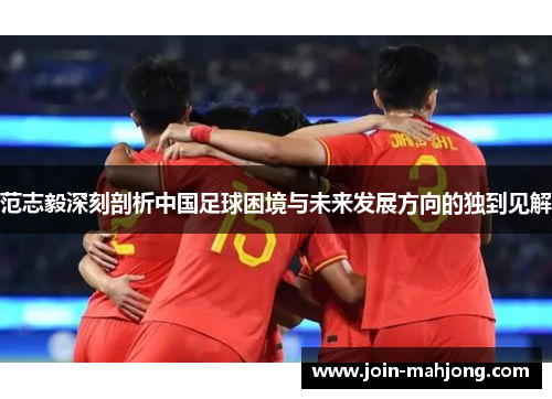 范志毅深刻剖析中国足球困境与未来发展方向的独到见解