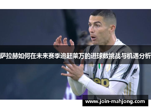 萨拉赫如何在未来赛季追赶莱万的进球数挑战与机遇分析