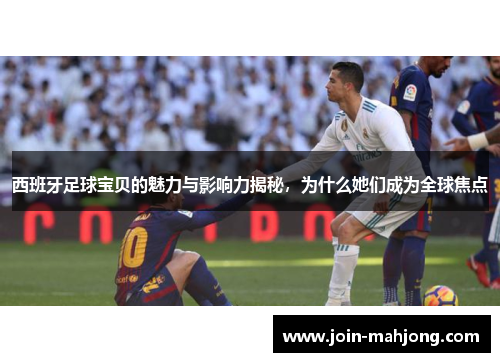 西班牙足球宝贝的魅力与影响力揭秘，为什么她们成为全球焦点