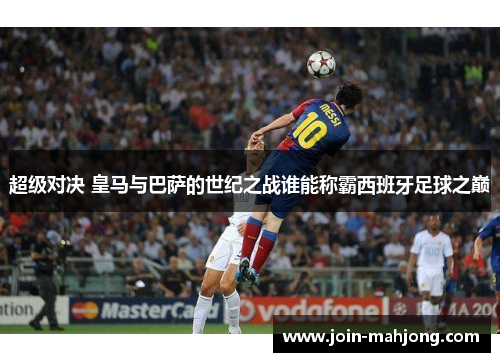 超级对决 皇马与巴萨的世纪之战谁能称霸西班牙足球之巅 超级对决 皇马与巴萨的世纪之战谁能称霸西班牙足球之巅