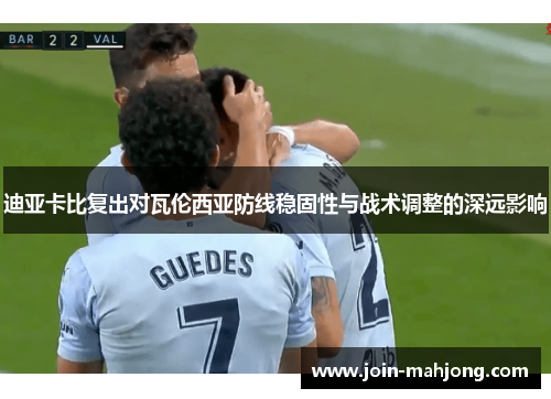 迪亚卡比复出对瓦伦西亚防线稳固性与战术调整的深远影响