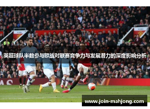 英超球队半数参与欧战对联赛竞争力与发展潜力的深度影响分析
