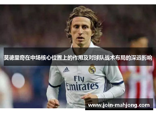 莫德里奇在中场核心位置上的作用及对球队战术布局的深远影响