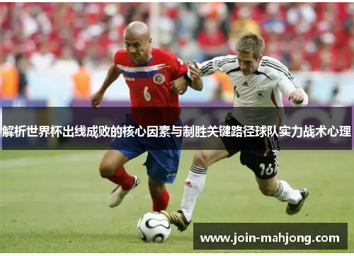 解析世界杯出线成败的核心因素与制胜关键路径球队实力战术心理 解析世界杯出线成败的核心因素与制胜关键路径球队实力战术心理