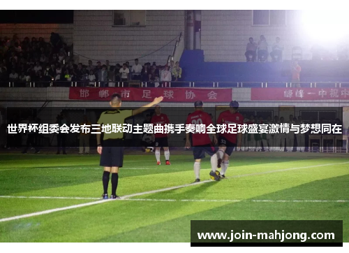 世界杯组委会发布三地联动主题曲携手奏响全球足球盛宴激情与梦想同在