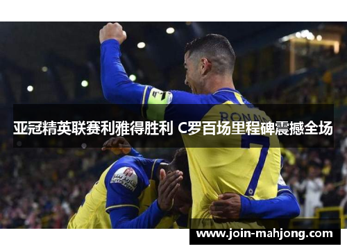 亚冠精英联赛利雅得胜利 C罗百场里程碑震撼全场