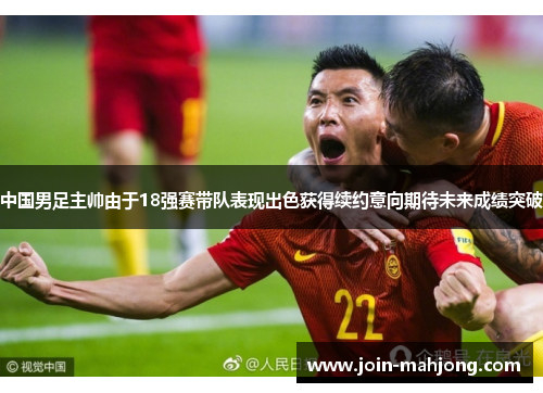 中国男足主帅由于18强赛带队表现出色获得续约意向期待未来成绩突破 中国男足主帅由于18强赛带队表现出色获得续约意向期待未来成绩突破